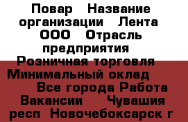 Повар › Название организации ­ Лента, ООО › Отрасль предприятия ­ Розничная торговля › Минимальный оклад ­ 20 000 - Все города Работа » Вакансии   . Чувашия респ.,Новочебоксарск г.